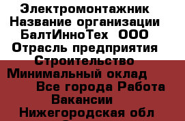 Электромонтажник › Название организации ­ БалтИнноТех, ООО › Отрасль предприятия ­ Строительство › Минимальный оклад ­ 20 000 - Все города Работа » Вакансии   . Нижегородская обл.,Саров г.